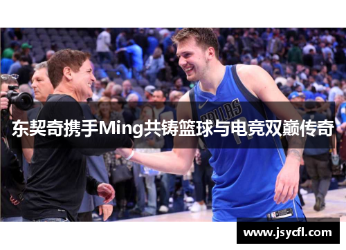 东契奇携手Ming共铸篮球与电竞双巅传奇