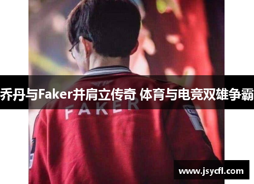 乔丹与Faker并肩立传奇 体育与电竞双雄争霸