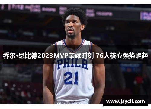 乔尔·恩比德2023MVP荣耀时刻 76人核心强势崛起