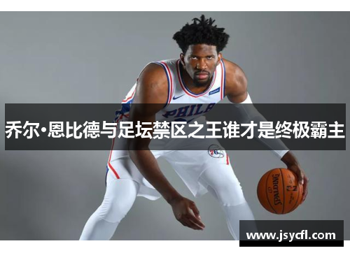 乔尔·恩比德与足坛禁区之王谁才是终极霸主