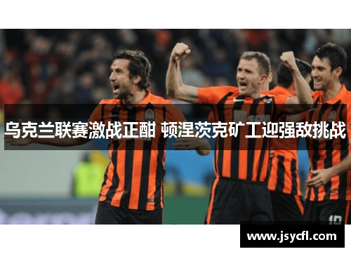 乌克兰联赛激战正酣 顿涅茨克矿工迎强敌挑战