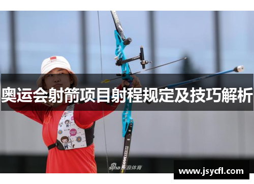 奥运会射箭项目射程规定及技巧解析 奥运会射箭项目射程规定及技巧解析